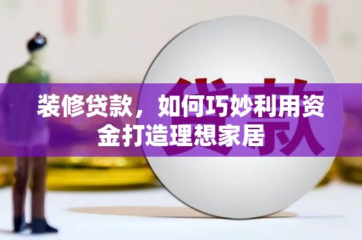 兴县装修贷款，如何巧妙利用资金打造理想家居