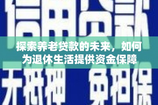 兴县探索养老贷款的未来，如何为退休生活提供资金保障