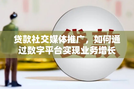 兴县贷款社交媒体推广，如何通过数字平台实现业务增长