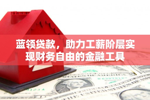 兴县蓝领贷款，助力工薪阶层实现财务自由的金融工具