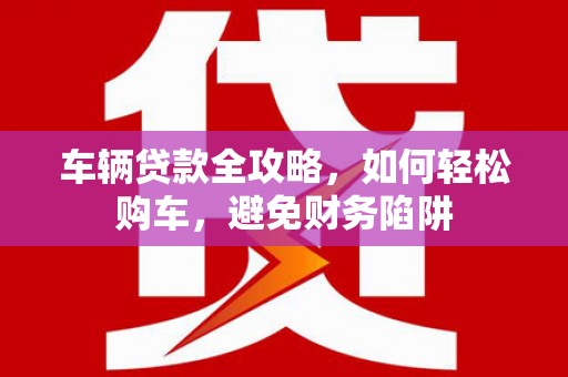 兴县车辆贷款全攻略，如何轻松购车，避免财务陷阱