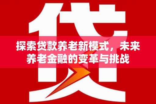 兴县探索贷款养老新模式，未来养老金融的变革与挑战