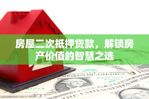 兴县房屋二次抵押贷款，解锁房产价值的智慧之选