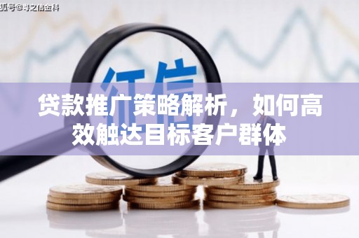 兴县贷款推广策略解析，如何高效触达目标客户群体
