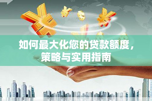 兴县如何最大化您的贷款额度，策略与实用指南