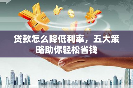 兴县贷款怎么降低利率，五大策略助你轻松省钱