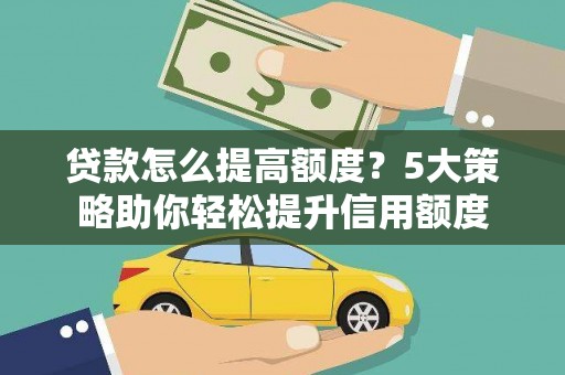兴县贷款怎么提高额度？5大策略助你轻松提升信用额度