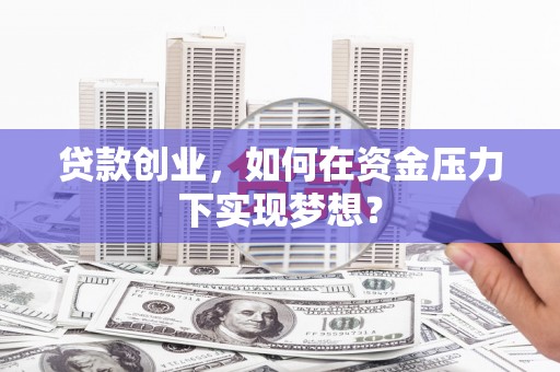 兴县贷款创业，如何在资金压力下实现梦想？