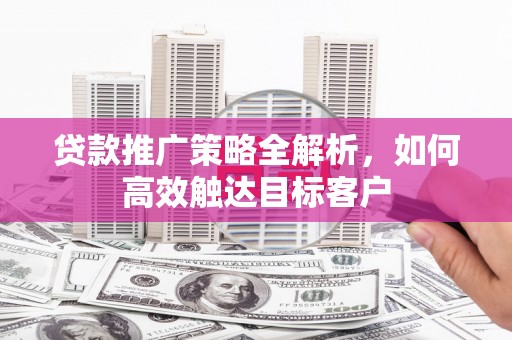兴县贷款推广策略全解析，如何高效触达目标客户