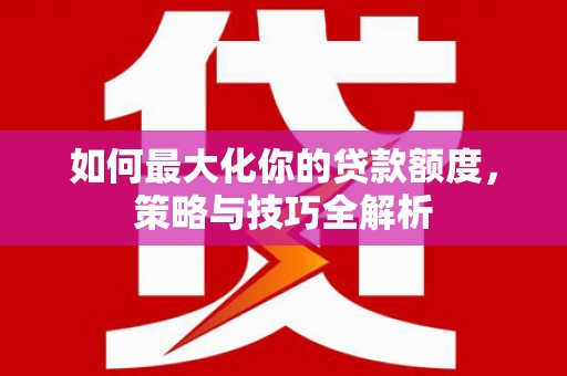 兴县如何最大化你的贷款额度，策略与技巧全解析