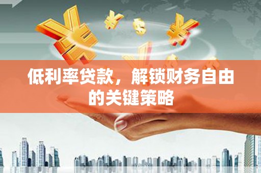 兴县低利率贷款，解锁财务自由的关键策略