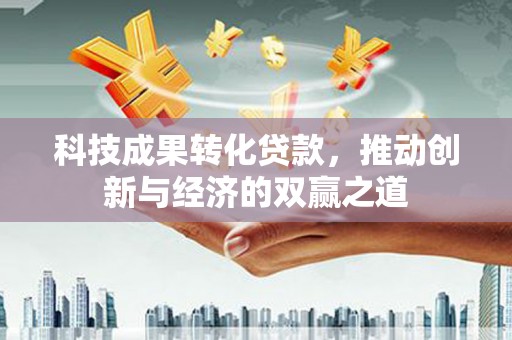 兴县科技成果转化贷款，推动创新与经济的双赢之道