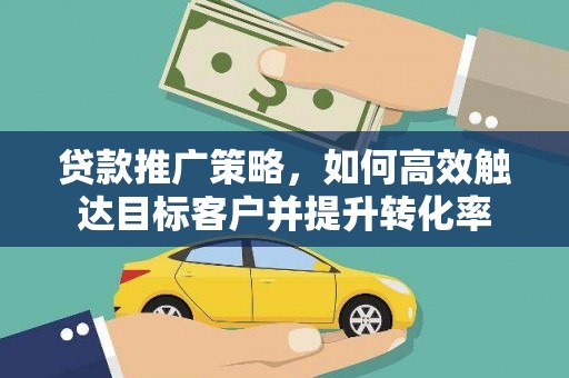 兴县贷款推广策略，如何高效触达目标客户并提升转化率