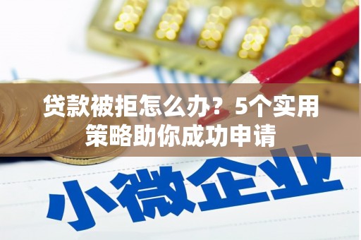 兴县贷款被拒怎么办？5个实用策略助你成功申请