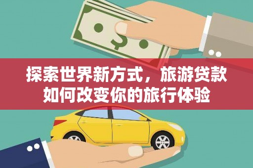 兴县探索世界新方式，旅游贷款如何改变你的旅行体验