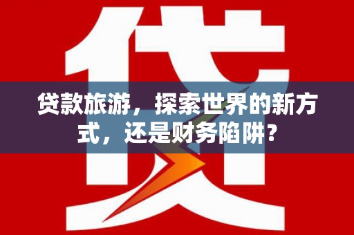 兴县贷款旅游，探索世界的新方式，还是财务陷阱？