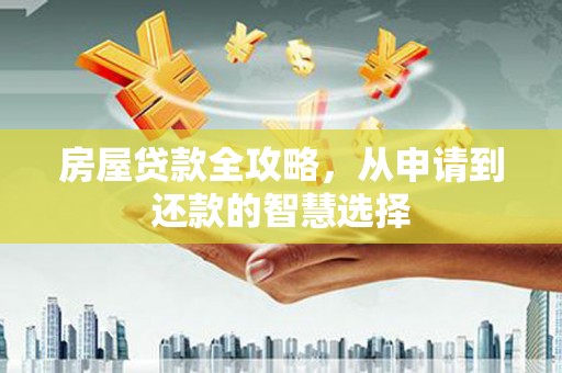 兴县房屋贷款全攻略，从申请到还款的智慧选择