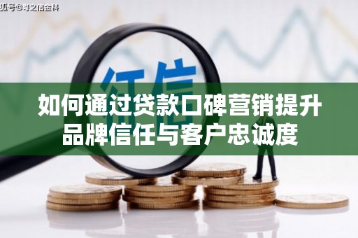 兴县如何通过贷款口碑营销提升品牌信任与客户忠诚度
