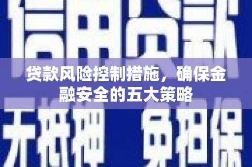 兴县贷款风险控制措施，确保金融安全的五大策略