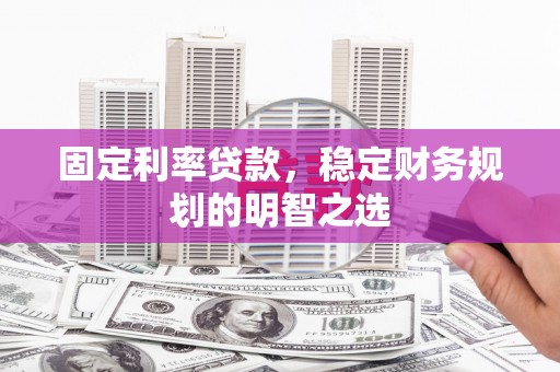 兴县固定利率贷款，稳定财务规划的明智之选