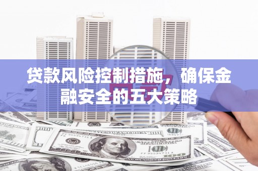 兴县贷款风险控制措施，确保金融安全的五大策略