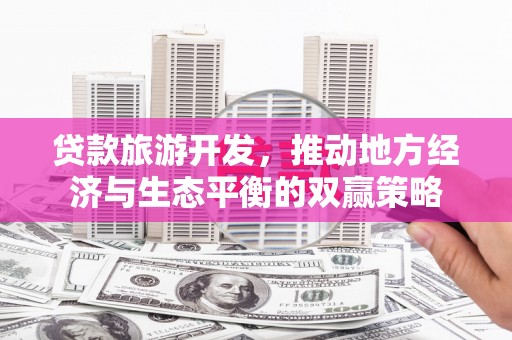 兴县贷款旅游开发，推动地方经济与生态平衡的双赢策略
