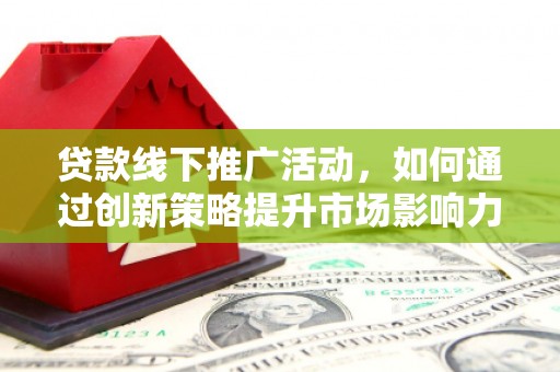 兴县贷款线下推广活动，如何通过创新策略提升市场影响力