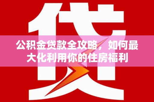 兴县公积金贷款全攻略，如何最大化利用你的住房福利