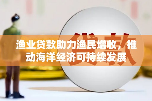 兴县渔业贷款助力渔民增收，推动海洋经济可持续发展