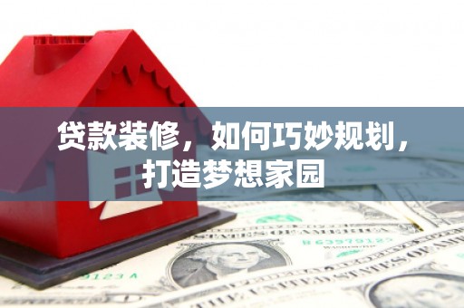 兴县贷款装修，如何巧妙规划，打造梦想家园