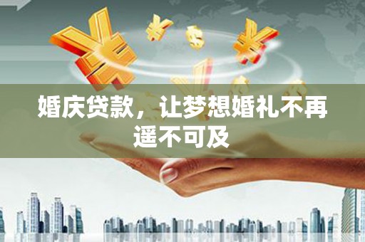 兴县婚庆贷款，让梦想婚礼不再遥不可及