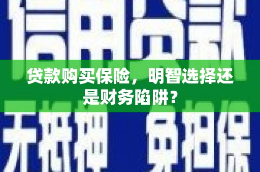 兴县贷款购买保险，明智选择还是财务陷阱？