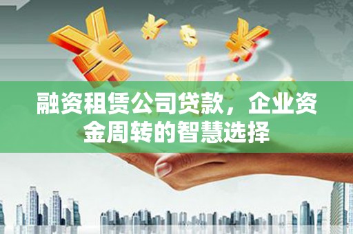 兴县融资租赁公司贷款，企业资金周转的智慧选择