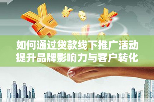 兴县如何通过贷款线下推广活动提升品牌影响力与客户转化率