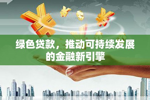 兴县绿色贷款，推动可持续发展的金融新引擎