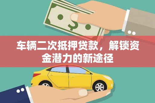 兴县车辆二次抵押贷款，解锁资金潜力的新途径
