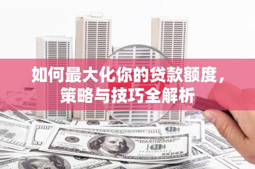 兴县如何最大化你的贷款额度，策略与技巧全解析