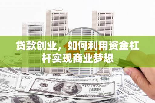 兴县贷款创业，如何利用资金杠杆实现商业梦想