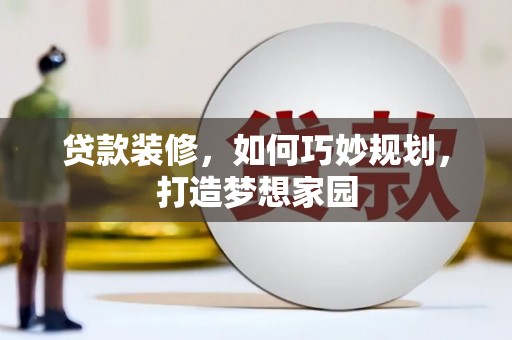 兴县贷款装修，如何巧妙规划，打造梦想家园