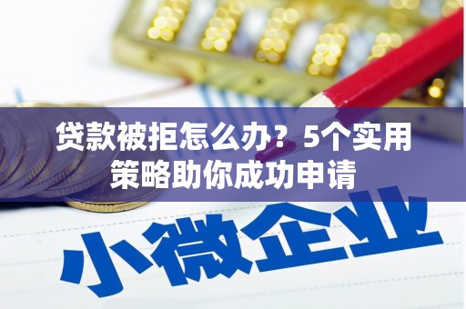 兴县贷款被拒怎么办？5个实用策略助你成功申请