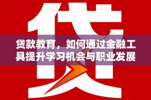 兴县贷款教育，如何通过金融工具提升学习机会与职业发展