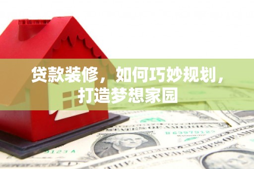 兴县贷款装修，如何巧妙规划，打造梦想家园