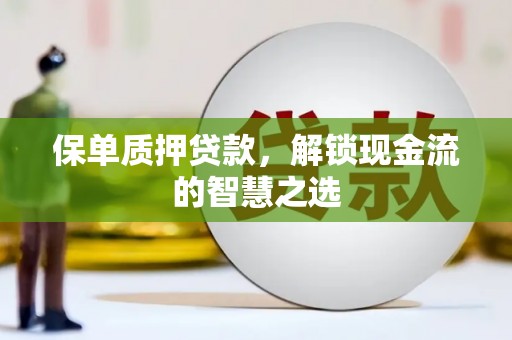 兴县保单质押贷款，解锁现金流的智慧之选