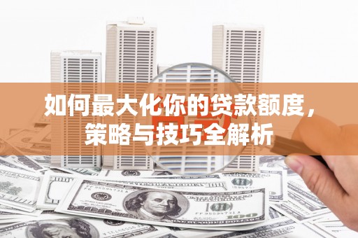 兴县如何最大化你的贷款额度，策略与技巧全解析