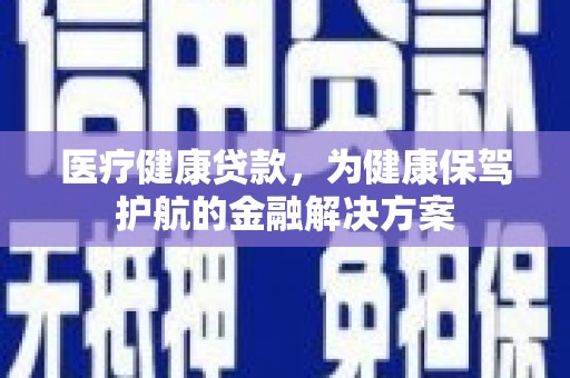 兴县医疗健康贷款，为健康保驾护航的金融解决方案