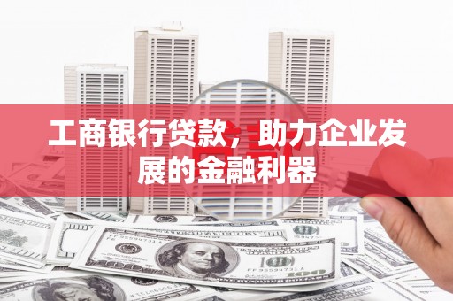 兴县工商银行贷款，助力企业发展的金融利器