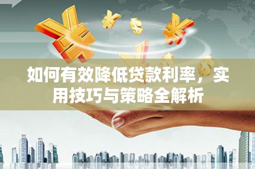 兴县如何有效降低贷款利率，实用技巧与策略全解析