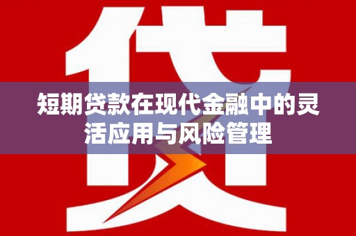 兴县短期贷款在现代金融中的灵活应用与风险管理
