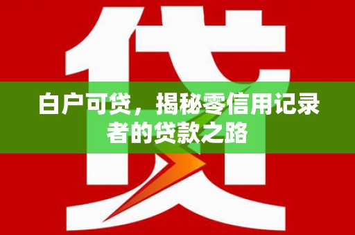 兴县白户可贷，揭秘零信用记录者的贷款之路