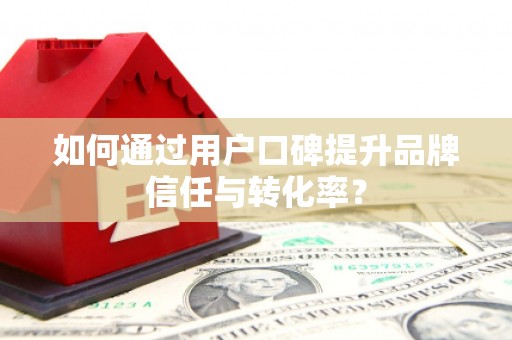 兴县如何通过用户口碑提升品牌信任与转化率？